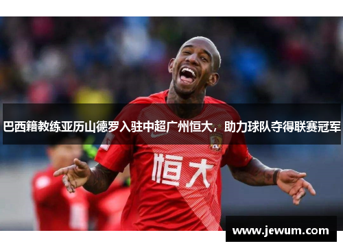 巴西籍教练亚历山德罗入驻中超广州恒大，助力球队夺得联赛冠军