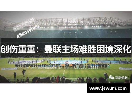 创伤重重：曼联主场难胜困境深化