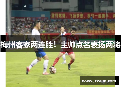 梅州客家两连胜！主帅点名表扬两将